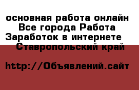 основная работа онлайн - Все города Работа » Заработок в интернете   . Ставропольский край